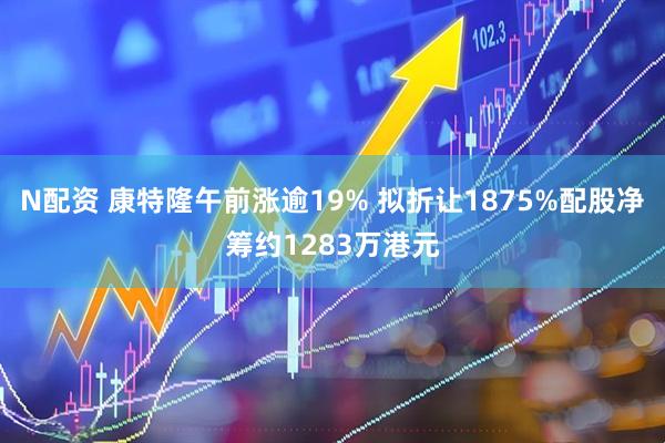 N配资 康特隆午前涨逾19% 拟折让1875%配股净筹约1283万港元