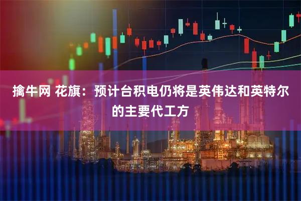 擒牛网 花旗：预计台积电仍将是英伟达和英特尔的主要代工方