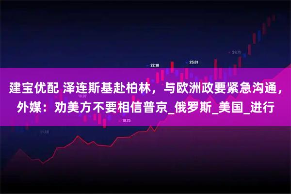 建宝优配 泽连斯基赴柏林，与欧洲政要紧急沟通，外媒：劝美方不要相信普京_俄罗斯_美国_进行