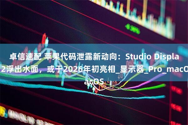 卓信速配 苹果代码泄露新动向：Studio Display 2浮出水面，或于2026年初亮相_显示器_Pro_macOS