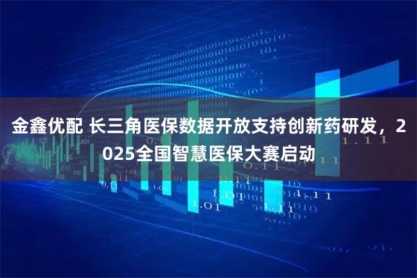 金鑫优配 长三角医保数据开放支持创新药研发，2025全国智慧医保大赛启动