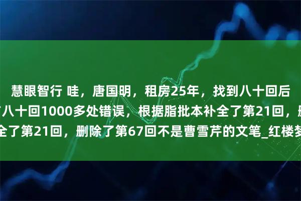 慧眼智行 哇，唐国明，租房25年，找到八十回后曹雪芹文笔，纠正了前八十回1000多处错误，根据脂批本补全了第21回，删除了第67回不是曹雪芹的文笔_红楼梦_鹅毛_诸芳
