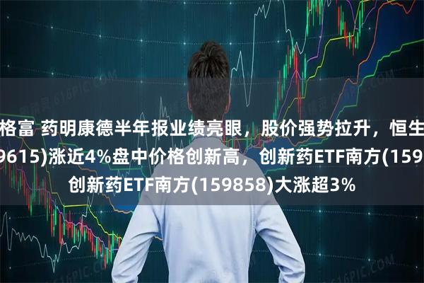 贝格富 药明康德半年报业绩亮眼，股价强势拉升，恒生生物科技ETF(159615)涨近4%盘中价格创新高，创新药ETF南方(159858)大涨超3%