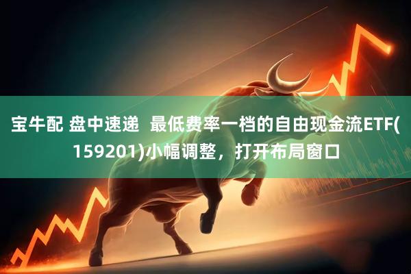 宝牛配 盘中速递  最低费率一档的自由现金流ETF(159201)小幅调整，打开布局窗口