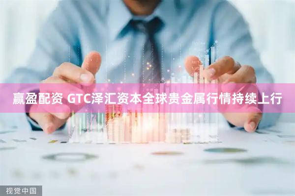 赢盈配资 GTC泽汇资本全球贵金属行情持续上行