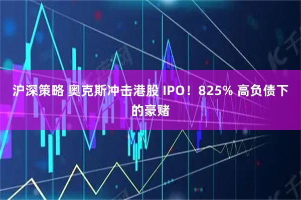 沪深策略 奥克斯冲击港股 IPO!825% 高负债下的豪赌