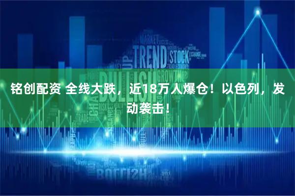 铭创配资 全线大跌，近18万人爆仓！以色列，发动袭击！