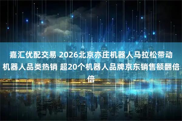 嘉汇优配交易 2026北京亦庄机器人马拉松带动机器人品类热销 超20个机器人品牌京东销售额翻倍