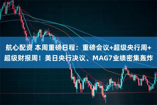 航心配资 本周重磅日程：重磅会议+超级央行周+超级财报周！美日央行决议、MAG7业绩密集轰炸