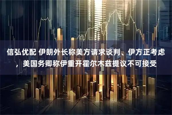 信弘优配 伊朗外长称美方请求谈判、伊方正考虑，美国务卿称伊重开霍尔木兹提议不可接受