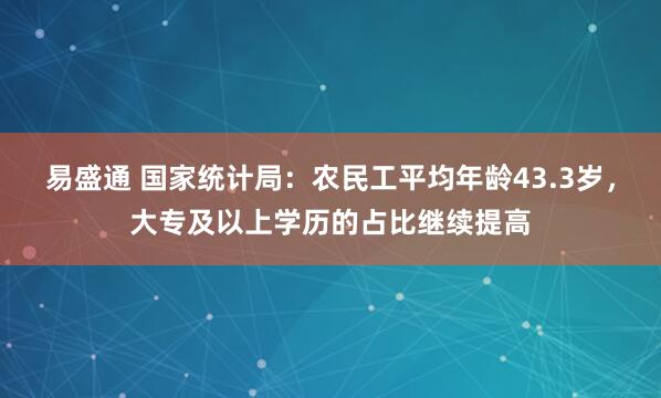 易盛通 国家统计局：农民工平均年龄43.3岁，大专及以上学历的占比继续提高