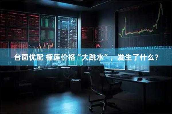 台面优配 榴莲价格“大跳水”，发生了什么？