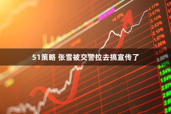 51策略 张雪被交警拉去搞宣传了