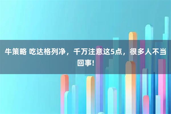 牛策略 吃达格列净，千万注意这5点，很多人不当回事!