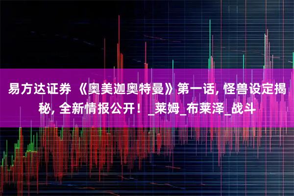 易方达证券 《奥美迦奥特曼》第一话, 怪兽设定揭秘, 全新情报公开！_莱姆_布莱泽_战斗