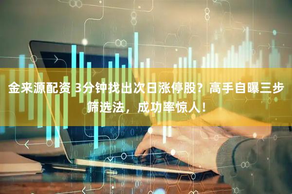 金来源配资 3分钟找出次日涨停股？高手自曝三步筛选法，成功率惊人！