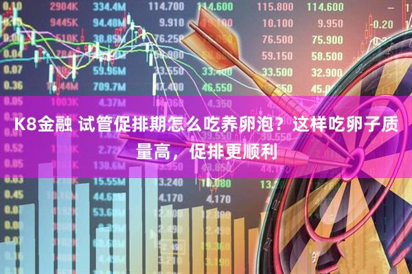 K8金融 试管促排期怎么吃养卵泡？这样吃卵子质量高，促排更顺利