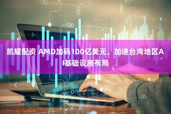 凯耀配资 AMD加码100亿美元，加速台湾地区AI基础设施布局