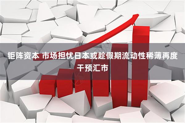 钜阵资本 市场担忧日本或趁假期流动性稀薄再度干预汇市