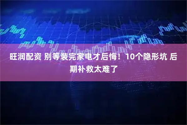 旺润配资 别等装完家电才后悔！10个隐形坑 后期补救太难了