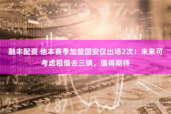 融丰配资 他本赛季加盟国安仅出场2次！未来可考虑租借去三镇，值得期待