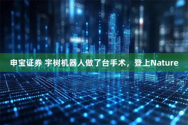 申宝证券 宇树机器人做了台手术，登上Nature