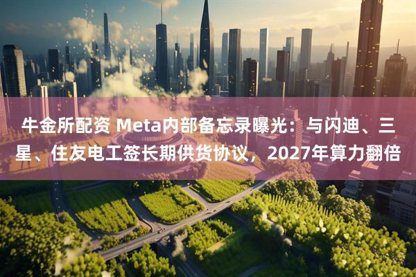 牛金所配资 Meta内部备忘录曝光：与闪迪、三星、住友电工签长期供货协议，2027年算力翻倍