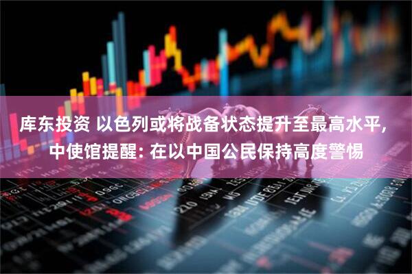 库东投资 以色列或将战备状态提升至最高水平, 中使馆提醒: 在以中国公民保持高度警惕