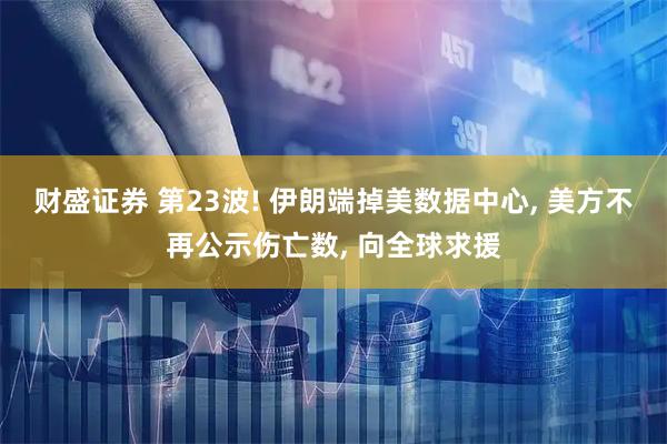 财盛证券 第23波! 伊朗端掉美数据中心, 美方不再公示伤亡数, 向全球求援