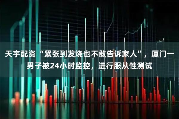 天宇配资 “紧张到发烧也不敢告诉家人”，厦门一男子被24小时监控，进行服从性测试